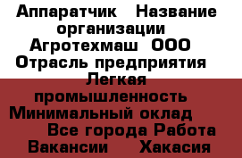 Аппаратчик › Название организации ­ Агротехмаш, ООО › Отрасль предприятия ­ Легкая промышленность › Минимальный оклад ­ 30 000 - Все города Работа » Вакансии   . Хакасия респ.